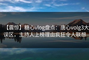 【震惊】糖心vlog盘点：唐心volg3大误区，主持人上榜理由疯狂令人联想