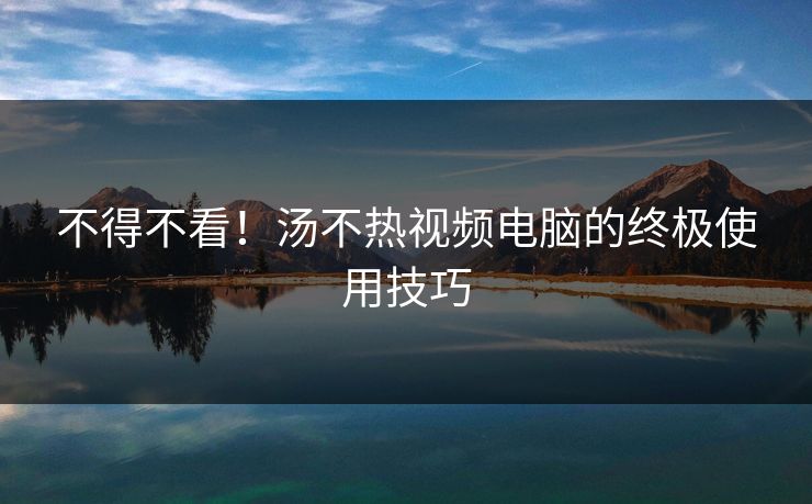不得不看！汤不热视频电脑的终极使用技巧