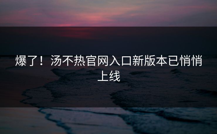 爆了！汤不热官网入口新版本已悄悄上线