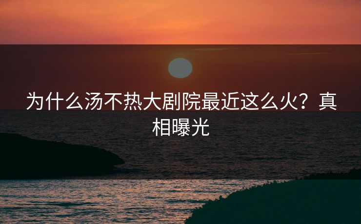 为什么汤不热大剧院最近这么火？真相曝光