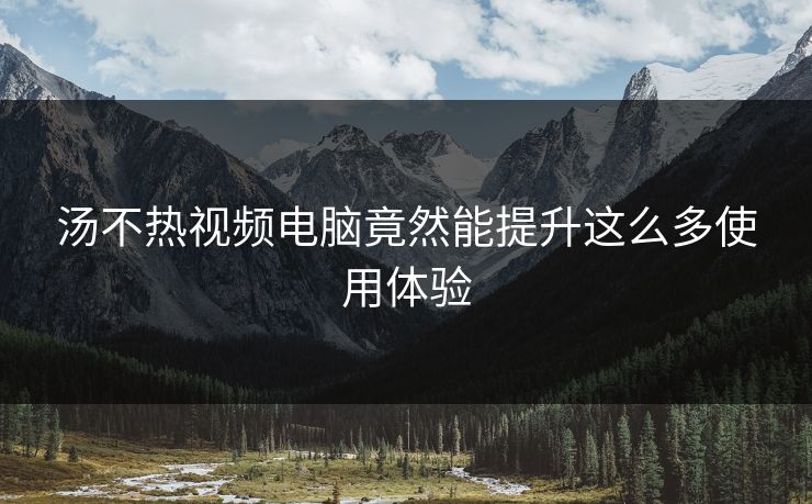 汤不热视频电脑竟然能提升这么多使用体验