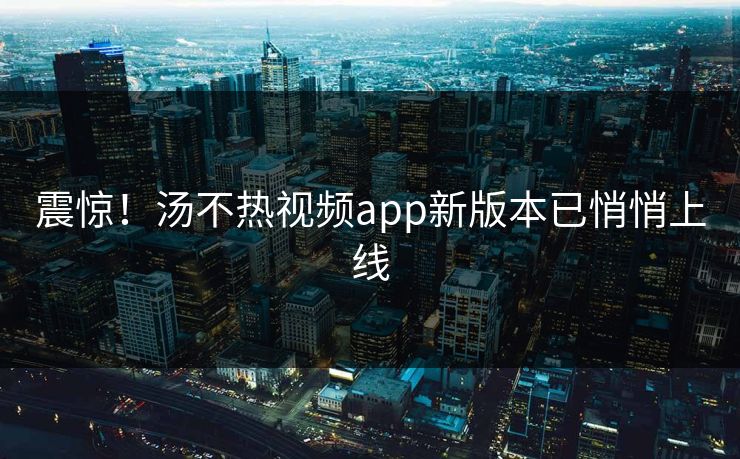 震惊！汤不热视频app新版本已悄悄上线