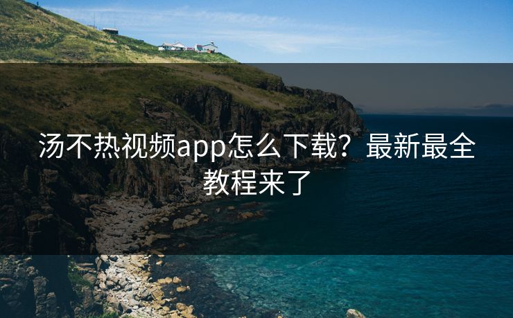 汤不热视频app怎么下载？最新最全教程来了