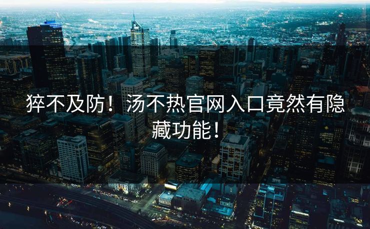猝不及防！汤不热官网入口竟然有隐藏功能！