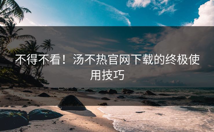 不得不看！汤不热官网下载的终极使用技巧