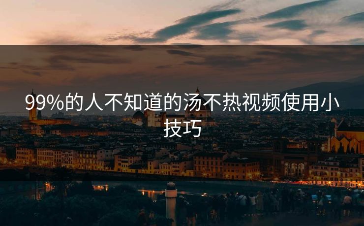 99%的人不知道的汤不热视频使用小技巧