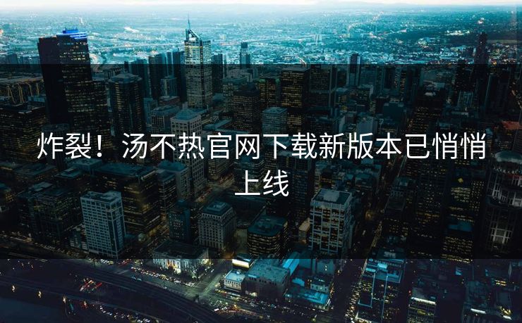 炸裂！汤不热官网下载新版本已悄悄上线