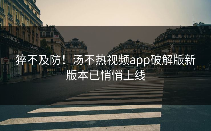 猝不及防！汤不热视频app破解版新版本已悄悄上线