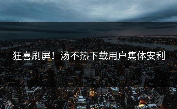 狂喜刷屏！汤不热下载用户集体安利