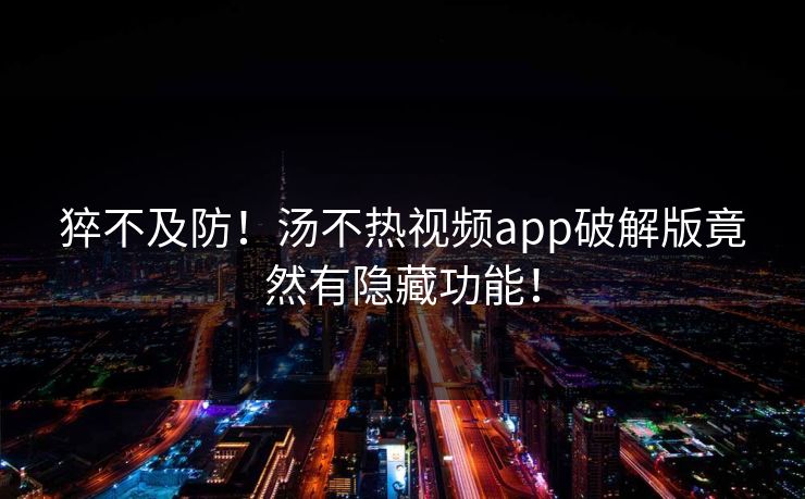 猝不及防！汤不热视频app破解版竟然有隐藏功能！