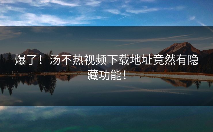 爆了！汤不热视频下载地址竟然有隐藏功能！