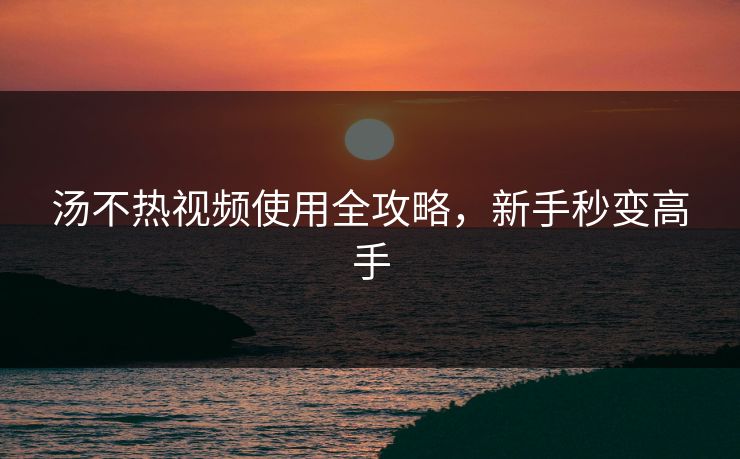 汤不热视频使用全攻略，新手秒变高手