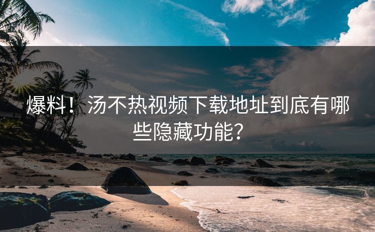 爆料！汤不热视频下载地址到底有哪些隐藏功能？