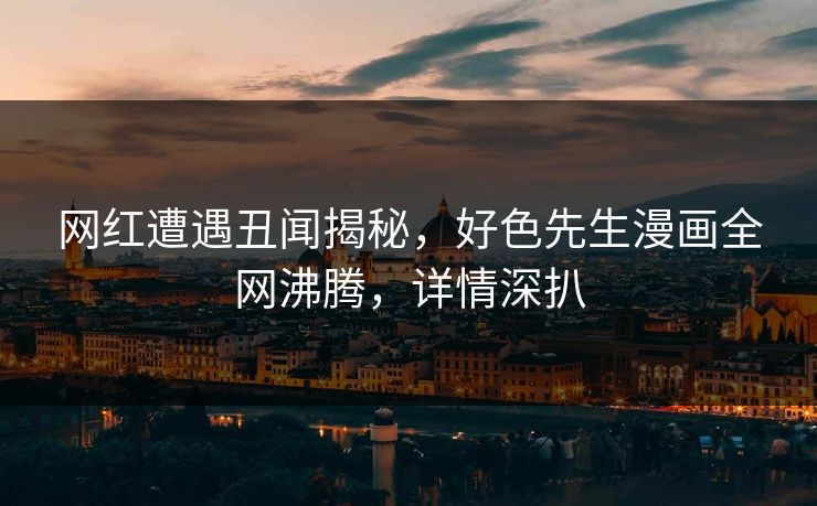 网红遭遇丑闻揭秘，好色先生漫画全网沸腾，详情深扒