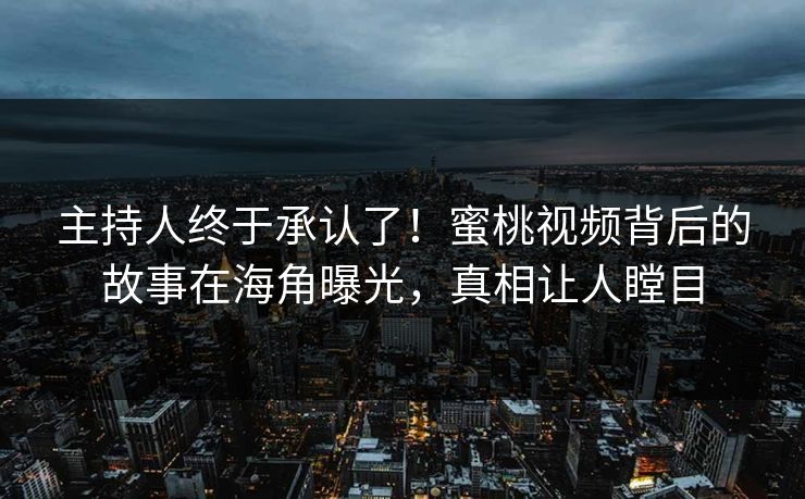 主持人终于承认了！蜜桃视频背后的故事在海角曝光，真相让人瞠目