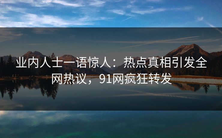 业内人士一语惊人：热点真相引发全网热议，91网疯狂转发