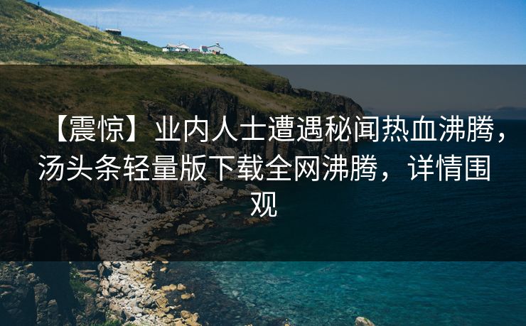 【震惊】业内人士遭遇秘闻热血沸腾，汤头条轻量版下载全网沸腾，详情围观