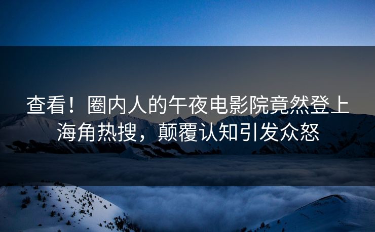 查看！圈内人的午夜电影院竟然登上海角热搜，颠覆认知引发众怒
