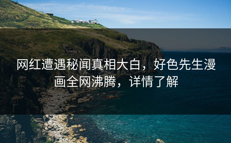 网红遭遇秘闻真相大白，好色先生漫画全网沸腾，详情了解