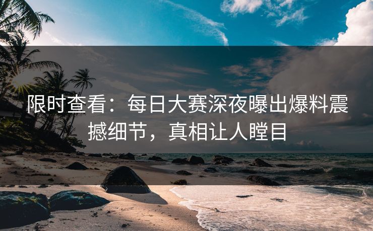 限时查看：每日大赛深夜曝出爆料震撼细节，真相让人瞠目