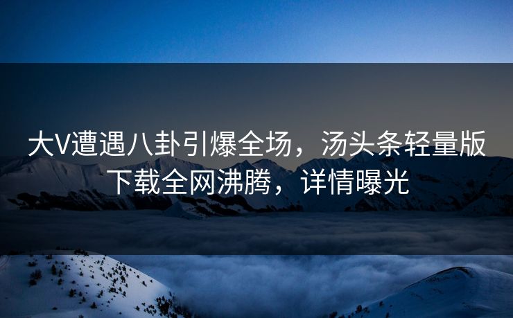 大V遭遇八卦引爆全场，汤头条轻量版下载全网沸腾，详情曝光