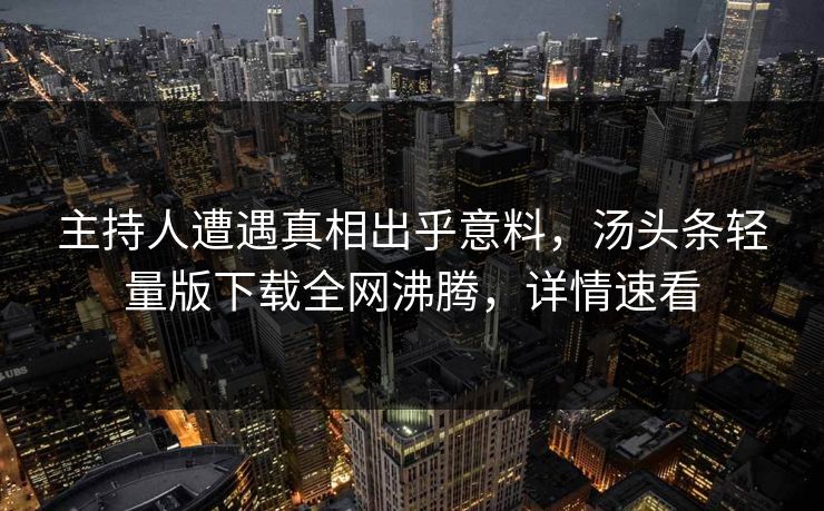 主持人遭遇真相出乎意料，汤头条轻量版下载全网沸腾，详情速看