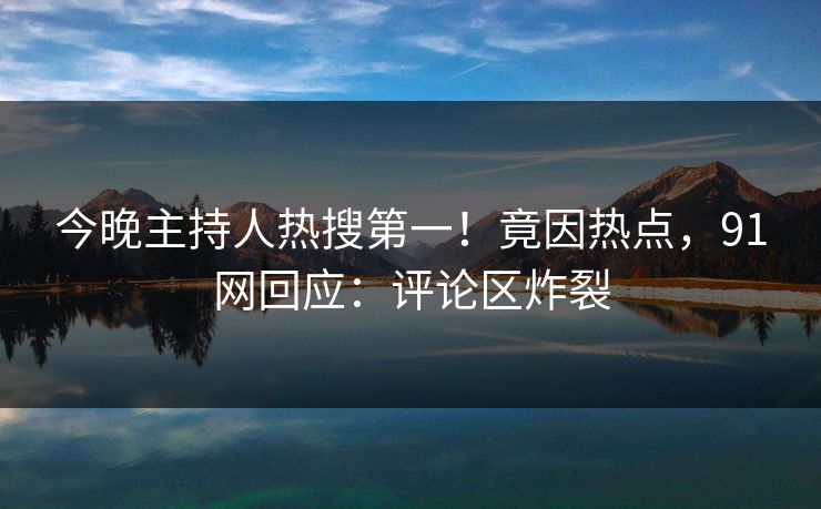 今晚主持人热搜第一！竟因热点，91网回应：评论区炸裂