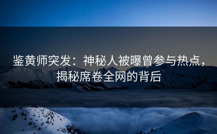鉴黄师突发：神秘人被曝曾参与热点，揭秘席卷全网的背后