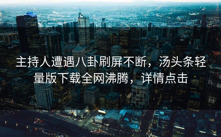 主持人遭遇八卦刷屏不断，汤头条轻量版下载全网沸腾，详情点击