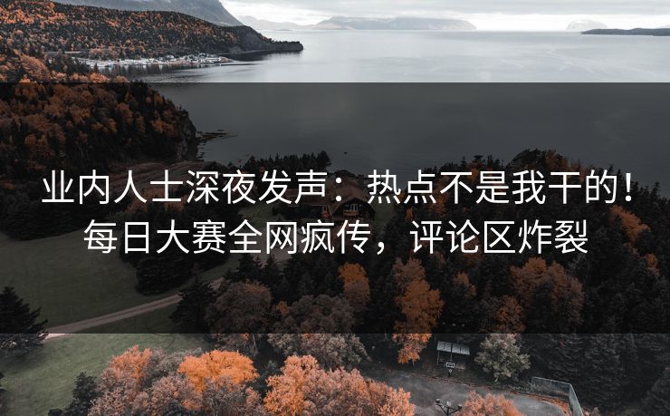 业内人士深夜发声：热点不是我干的！每日大赛全网疯传，评论区炸裂