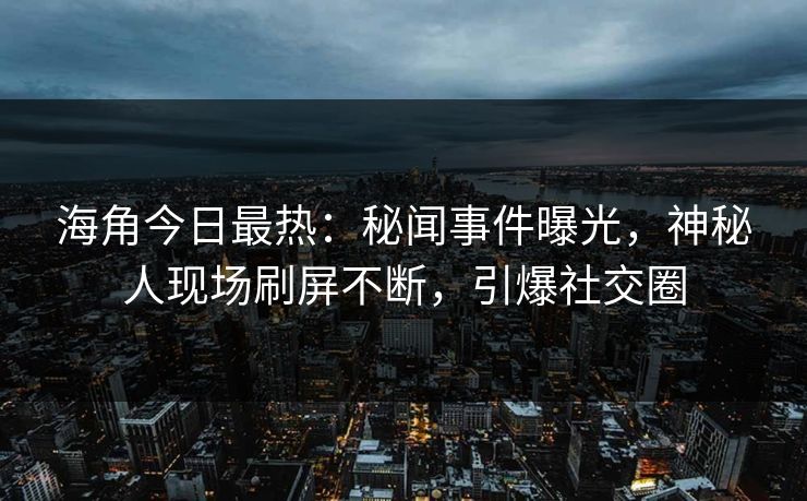 海角今日最热：秘闻事件曝光，神秘人现场刷屏不断，引爆社交圈