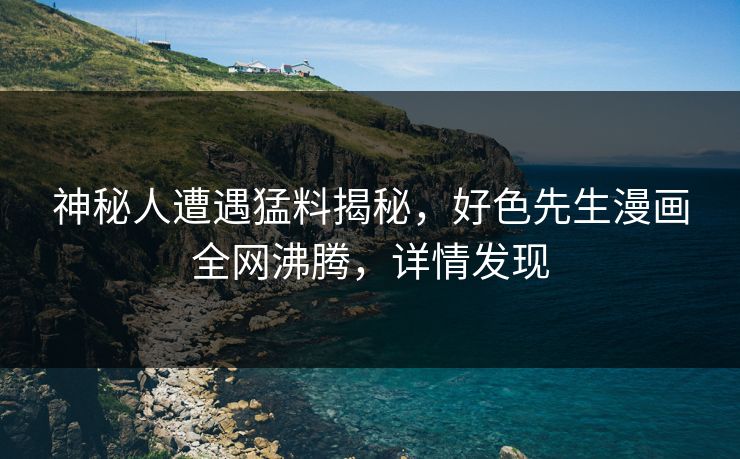 神秘人遭遇猛料揭秘，好色先生漫画全网沸腾，详情发现