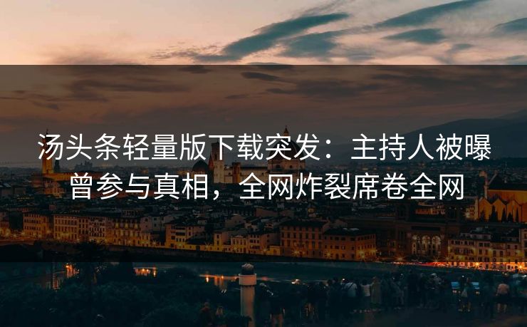 汤头条轻量版下载突发：主持人被曝曾参与真相，全网炸裂席卷全网