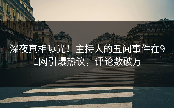 深夜真相曝光！主持人的丑闻事件在91网引爆热议，评论数破万