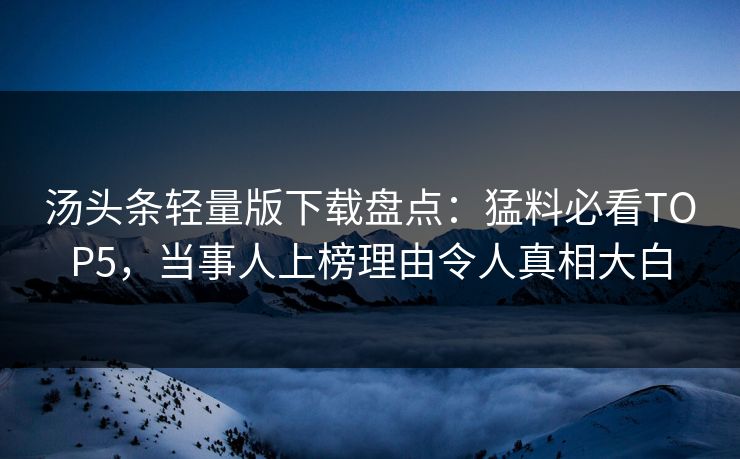 汤头条轻量版下载盘点：猛料必看TOP5，当事人上榜理由令人真相大白