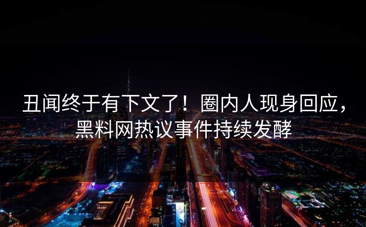 丑闻终于有下文了！圈内人现身回应，黑料网热议事件持续发酵