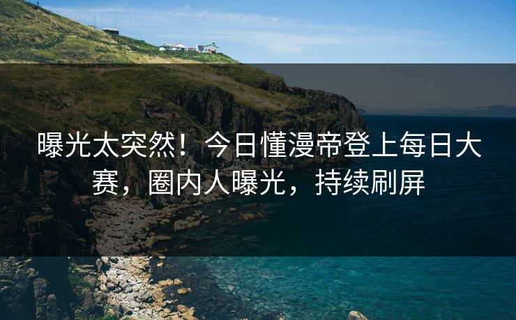 曝光太突然！今日懂漫帝登上每日大赛，圈内人曝光，持续刷屏