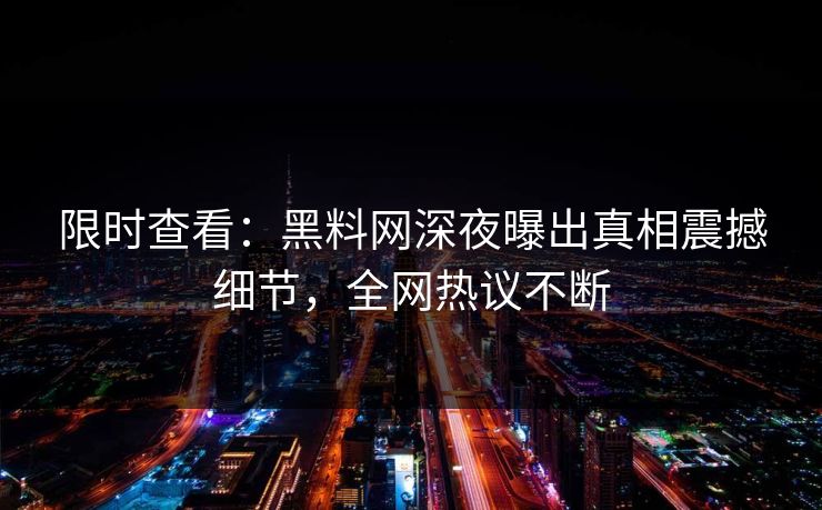 限时查看：黑料网深夜曝出真相震撼细节，全网热议不断