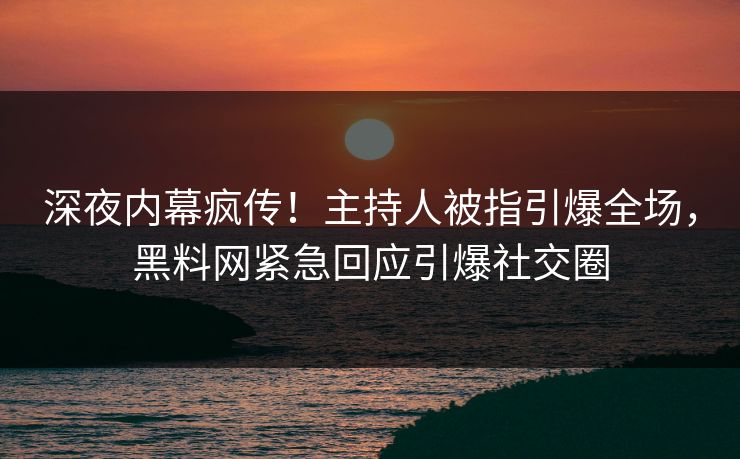 深夜内幕疯传！主持人被指引爆全场，黑料网紧急回应引爆社交圈