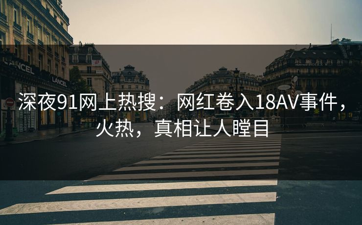 深夜91网上热搜：网红卷入18AV事件，火热，真相让人瞠目
