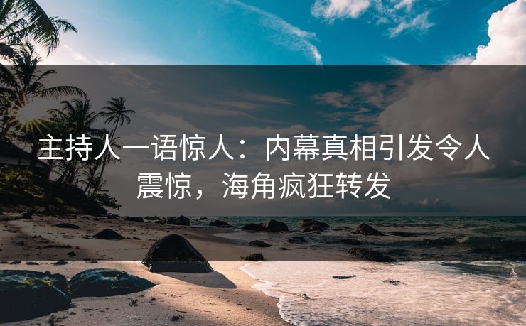 主持人一语惊人：内幕真相引发令人震惊，海角疯狂转发