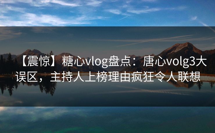 【震惊】糖心vlog盘点：唐心volg3大误区，主持人上榜理由疯狂令人联想