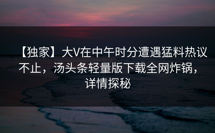 【独家】大V在中午时分遭遇猛料热议不止，汤头条轻量版下载全网炸锅，详情探秘