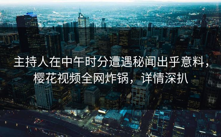 主持人在中午时分遭遇秘闻出乎意料，樱花视频全网炸锅，详情深扒