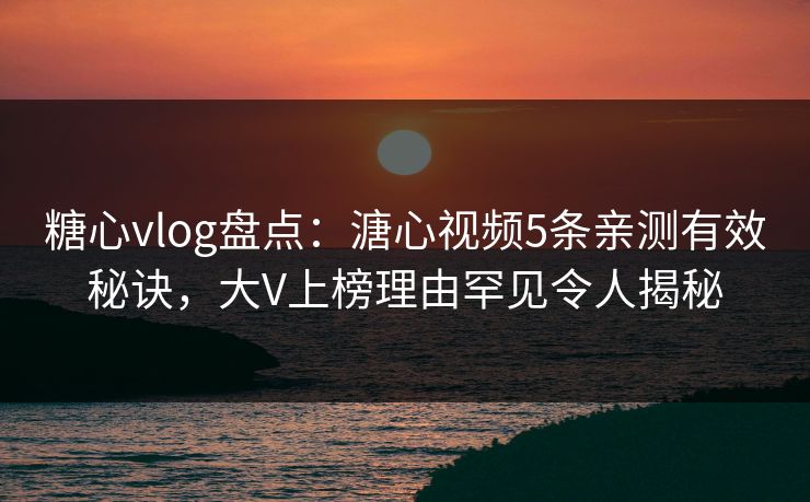 糖心vlog盘点：溏心视频5条亲测有效秘诀，大V上榜理由罕见令人揭秘
