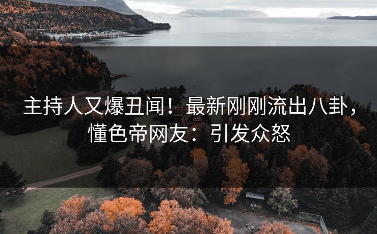 主持人又爆丑闻！最新刚刚流出八卦，懂色帝网友：引发众怒