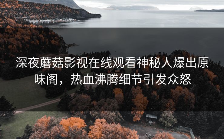 深夜蘑菇影视在线观看神秘人爆出原味阁，热血沸腾细节引发众怒