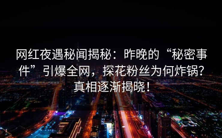 网红夜遇秘闻揭秘：昨晚的“秘密事件”引爆全网，探花粉丝为何炸锅？真相逐渐揭晓！