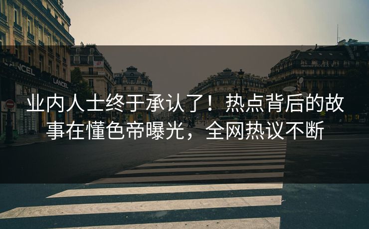 业内人士终于承认了！热点背后的故事在懂色帝曝光，全网热议不断