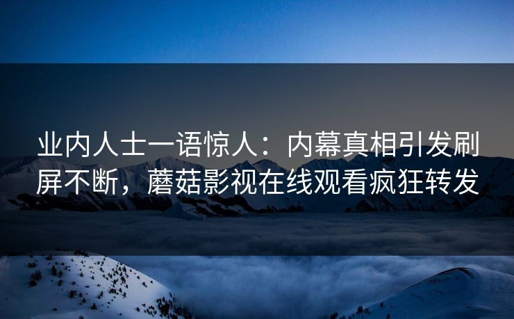业内人士一语惊人：内幕真相引发刷屏不断，蘑菇影视在线观看疯狂转发